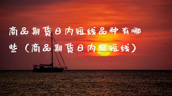 商品期货日内短线品种有哪些（商品期货日内超短线）_https://wap.hpmsj.cn_财经时评_第1张