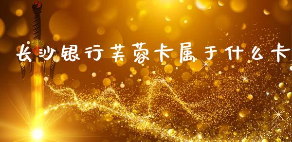 长沙银行芙蓉卡属于什么卡_https://wap.hpmsj.cn_债券投资_第1张