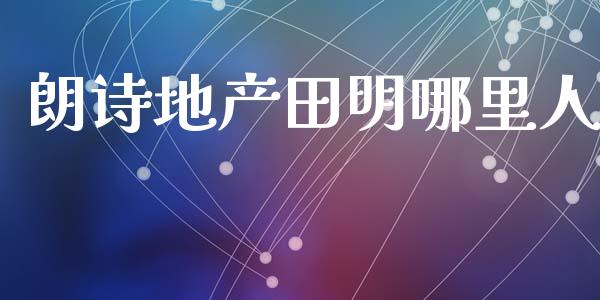 朗诗地产田明哪里人_https://wap.hpmsj.cn_金融机构_第1张