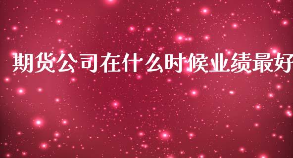 期货公司在什么时候业绩最好_https://wap.hpmsj.cn_外汇汇率_第1张