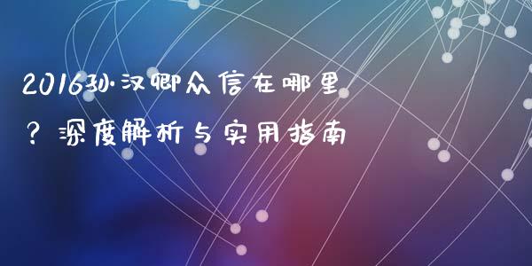 2016孙汉卿众信在哪里？深度解析与实用指南_https://wap.hpmsj.cn_财经时评_第1张