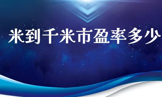 米到千米市盈率多少_https://wap.hpmsj.cn_财经时评_第1张