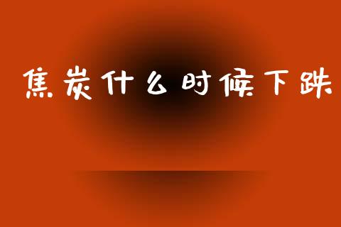焦炭什么时候下跌_https://wap.hpmsj.cn_基金分析_第1张