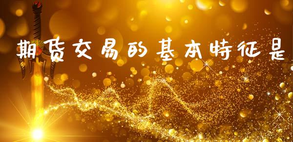 期货交易的基本特征是_https://wap.hpmsj.cn_金融机构_第1张