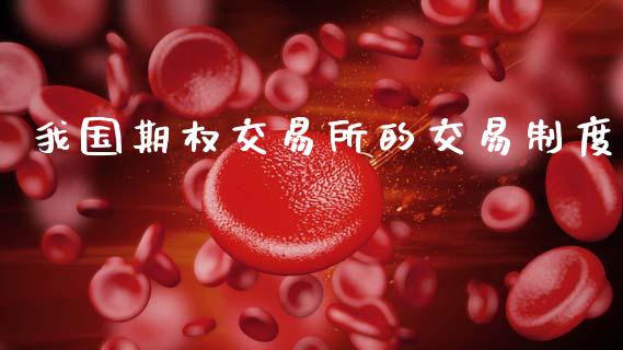 我国期权交易所的交易制度_https://wap.hpmsj.cn_债券投资_第1张