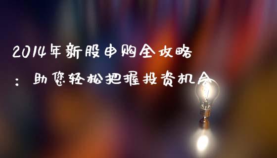 2014年新股申购全攻略：助您轻松把握投资机会_https://wap.hpmsj.cn_债券投资_第1张