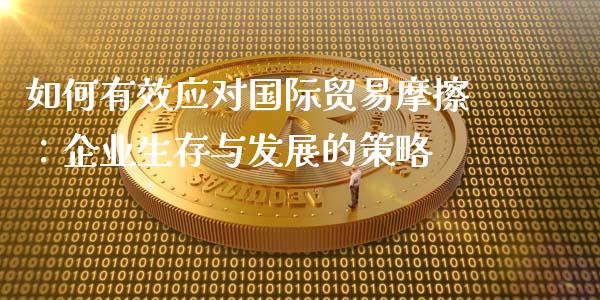 如何有效应对国际贸易摩擦：企业生存与发展的策略_https://wap.hpmsj.cn_债券投资_第1张