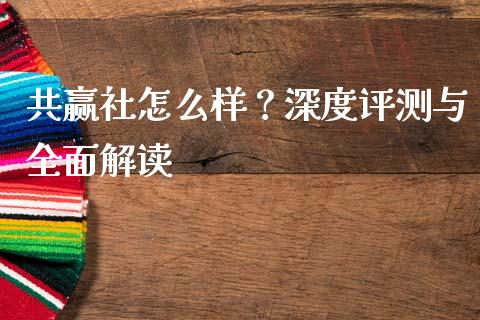 共赢社怎么样？深度评测与全面解读_https://wap.hpmsj.cn_财经时评_第1张