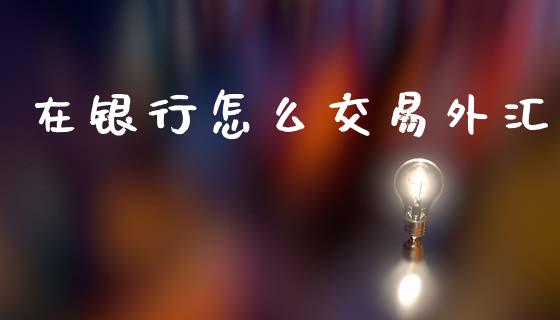 在银行怎么交易外汇_https://wap.hpmsj.cn_财经时评_第1张
