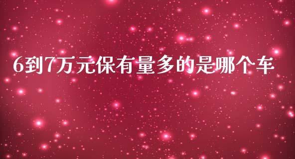 6到7万元保有量多的是哪个车_https://wap.hpmsj.cn_财经时评_第1张
