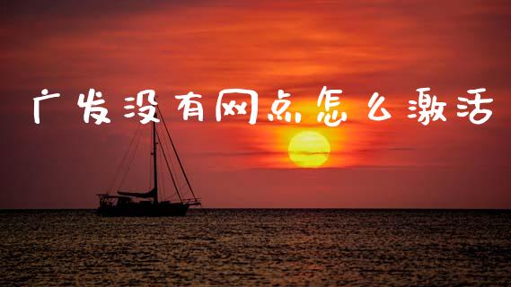 广发没有网点怎么激活_https://wap.hpmsj.cn_基金分析_第1张