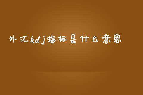 外汇kdj指标是什么意思_https://wap.hpmsj.cn_期货交易_第1张