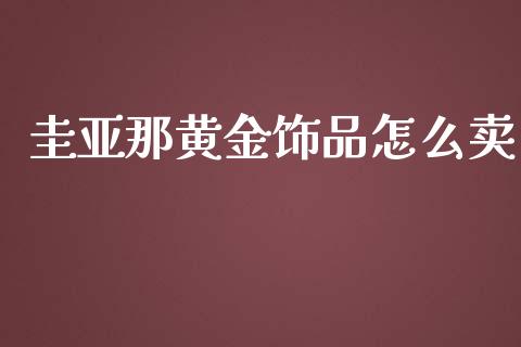 圭亚那黄金饰品怎么卖_https://wap.hpmsj.cn_财经时评_第1张