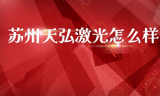 苏州天弘激光怎么样_https://wap.hpmsj.cn_外汇汇率_第1张