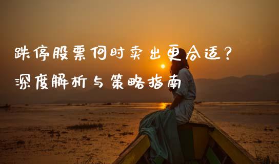 跌停股票何时卖出更合适？深度解析与策略指南_https://wap.hpmsj.cn_金融机构_第1张