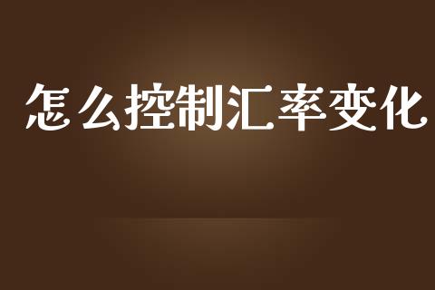 怎么控制汇率变化_https://wap.hpmsj.cn_外汇汇率_第1张