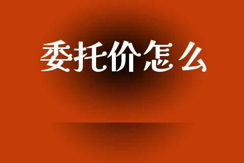 委托价怎么_https://wap.hpmsj.cn_金融机构_第1张