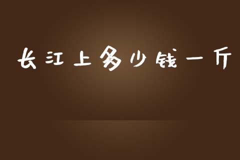 长江上多少钱一斤_https://wap.hpmsj.cn_基金分析_第1张