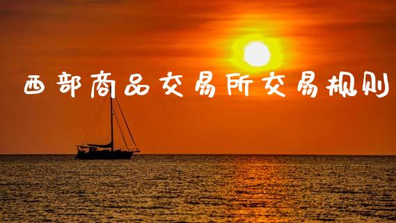 西部商品交易所交易规则_https://wap.hpmsj.cn_财经时评_第1张