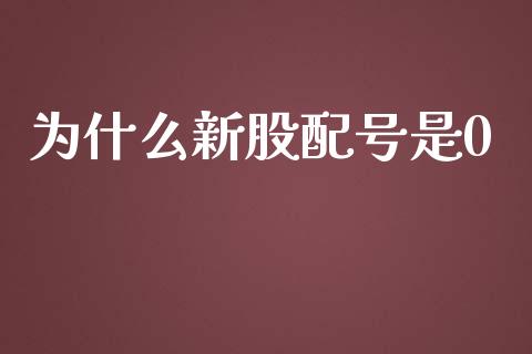 为什么新股配号是0_https://wap.hpmsj.cn_金融机构_第1张