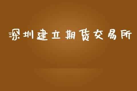 深圳建立期货交易所_https://wap.hpmsj.cn_金融机构_第1张