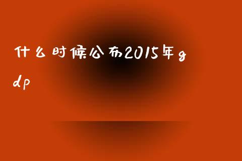 什么时候公布2015年gdp_https://wap.hpmsj.cn_债券投资_第1张