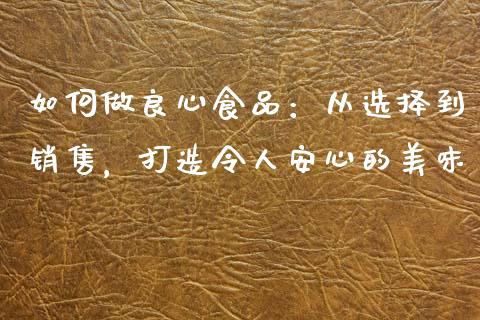 如何做良心食品:从选择到销售,打造令人安心的美味_外汇汇率_第1张_财经时评_基金分析_期货交易_金融机构_外汇汇率_债券投资 如何做良心食品:从选择到销售,打造令人安心的美味_https://wap.hpmsj.cn_外汇汇率_第1张