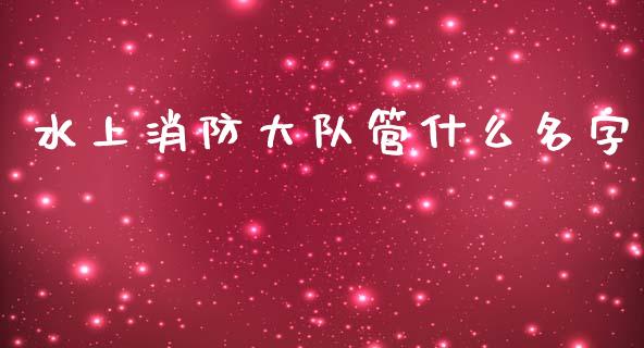 水上消防大队管什么名字_https://wap.hpmsj.cn_期货交易_第1张