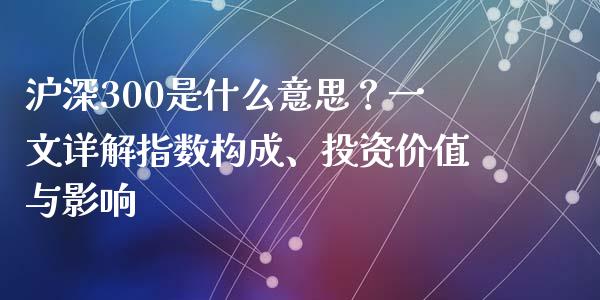 沪深300是什么意思？一文详解指数构成、投资价值与影响_https://wap.hpmsj.cn_金融机构_第1张