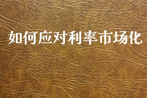 如何应对利率市场化_https://wap.hpmsj.cn_期货交易_第1张