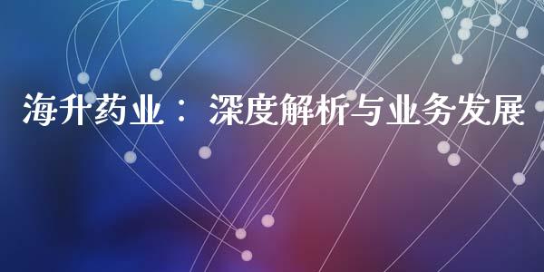 海升药业： 深度解析与业务发展_https://wap.hpmsj.cn_债券投资_第1张