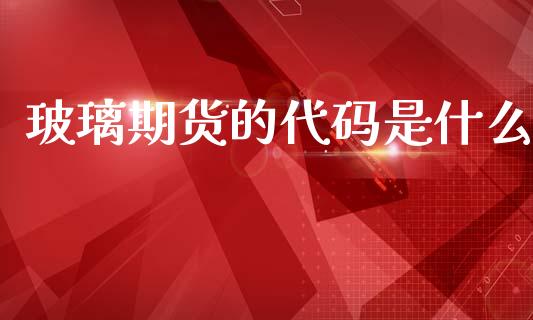 玻璃期货的代码是什么_基金分析_第1张_财经时评_基金分析_期货交易_金融机构_外汇汇率_债券投资 玻璃期货的代码是什么_https://wap.hpmsj.cn_基金分析_第1张