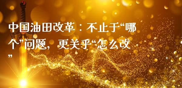 中国油田改革：不止于“哪个”问题，更关乎“怎么改”_https://wap.hpmsj.cn_债券投资_第1张