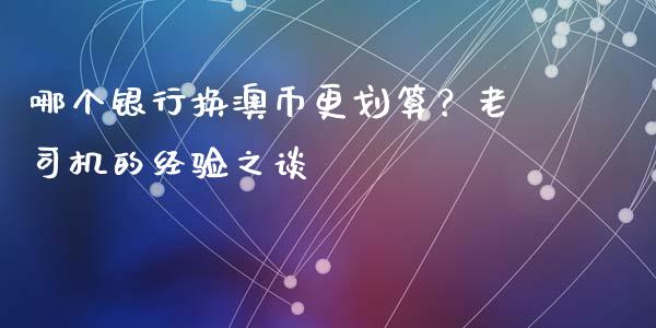 哪个银行换澳币更划算？老司机的经验之谈_https://wap.hpmsj.cn_财经时评_第1张