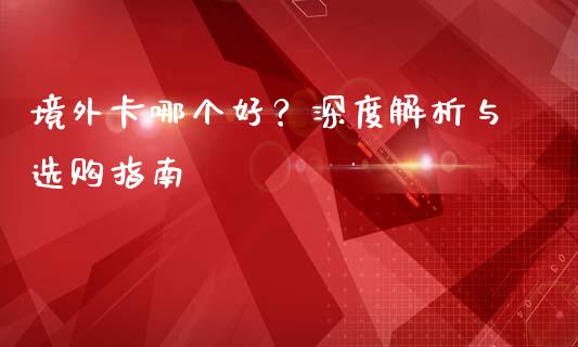 境外卡哪个好？深度解析与选购指南_https://wap.hpmsj.cn_基金分析_第1张