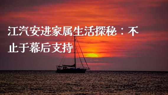 江汽安进家属生活探秘：不止于幕后支持_https://wap.hpmsj.cn_期货交易_第1张