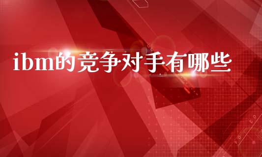 ibm的竞争对手有哪些_https://wap.hpmsj.cn_财经时评_第1张