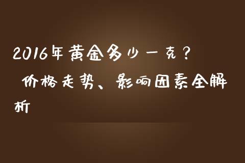 2016年黄金多少一克？ 价格走势、影响因素全解析_https://wap.hpmsj.cn_基金分析_第1张