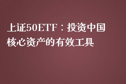 上证50ETF：投资中国核心资产的有效工具_https://wap.hpmsj.cn_外汇汇率_第1张