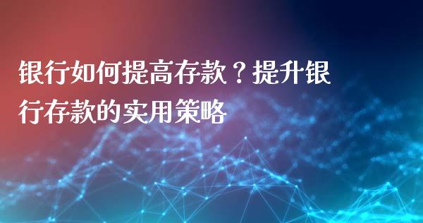 银行如何提高存款？提升银行存款的实用策略_https://wap.hpmsj.cn_债券投资_第1张