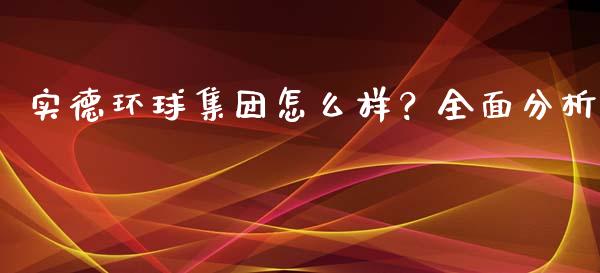 实德环球集团怎么样？全面分析_https://wap.hpmsj.cn_财经时评_第1张