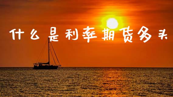 什么是利率期货多头_https://wap.hpmsj.cn_金融机构_第1张