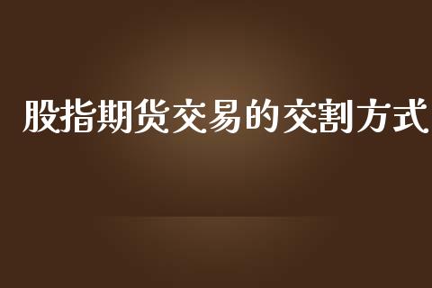 股指期货交易的交割方式_https://wap.hpmsj.cn_金融机构_第1张