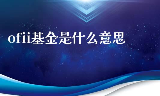 ofii基金是什么意思_https://wap.hpmsj.cn_财经时评_第1张