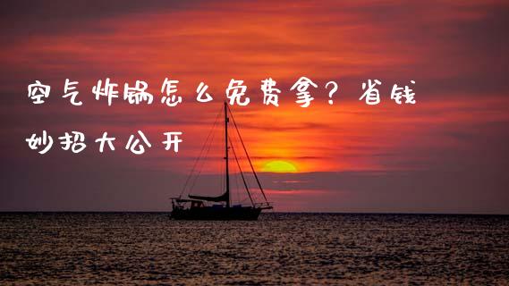 空气炸锅怎么免费拿？省钱妙招大公开_https://wap.hpmsj.cn_外汇汇率_第1张