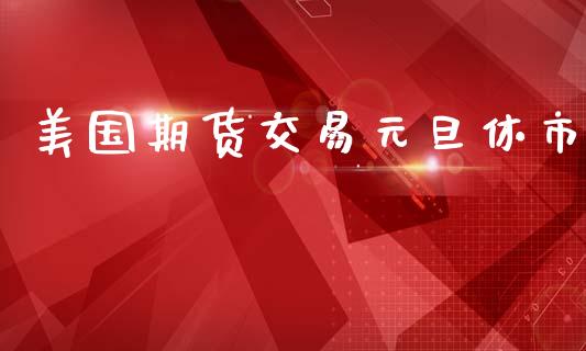 美国期货交易元旦休市_https://wap.hpmsj.cn_外汇汇率_第1张