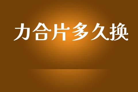 力合片多久换_https://wap.hpmsj.cn_金融机构_第1张