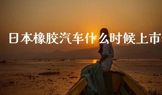 日本橡胶汽车什么时候上市_https://wap.hpmsj.cn_债券投资_第1张