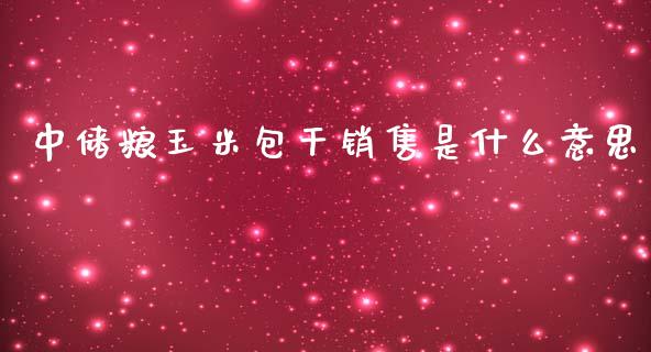 中储粮玉米包干销售是什么意思_https://wap.hpmsj.cn_财经时评_第1张