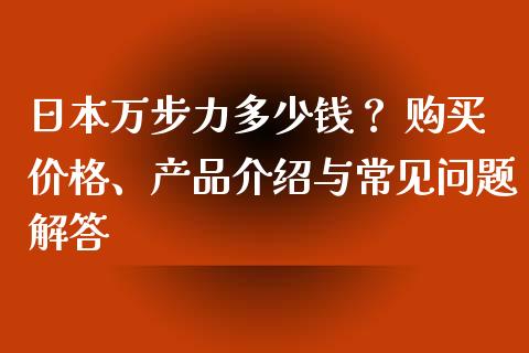 日本万步力多少钱？ 购买价格、产品介绍与常见问题解答_https://wap.hpmsj.cn_外汇汇率_第1张